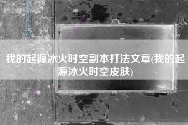 我的起源冰火时空副本打法文章(我的起源冰火时空皮肤)