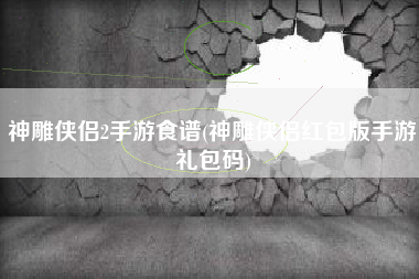 神雕侠侣2手游食谱(神雕侠侣红包版手游礼包码)