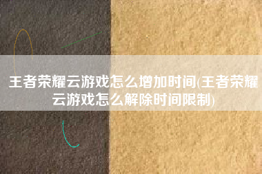 王者荣耀云游戏怎么增加时间(王者荣耀云游戏怎么解除时间限制)