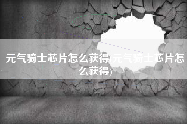 元气骑士芯片怎么获得(元气骑士芯片怎么获得)