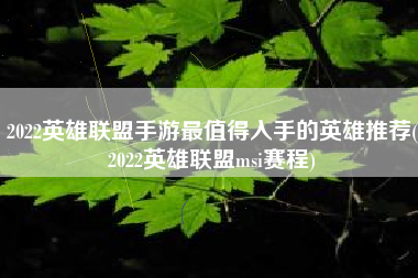 2022英雄联盟手游最值得入手的英雄推荐(2022英雄联盟msi赛程)
