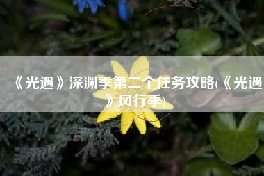 《光遇》深渊季第二个任务攻略(《光遇》风行季)
