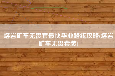 熔岩矿车无畏套最快毕业路线攻略(熔岩矿车无畏套装)