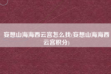 妄想山海海西云宫怎么找(妄想山海海西云宫积分)