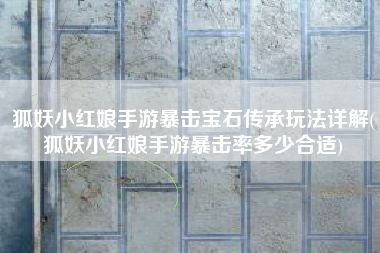 狐妖小红娘手游暴击宝石传承玩法详解(狐妖小红娘手游暴击率多少合适)