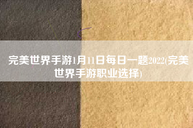 完美世界手游1月11日每日一题2022(完美世界手游职业选择)