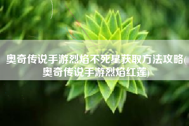 奥奇传说手游烈焰不死星获取方法攻略(奥奇传说手游烈焰红莲)