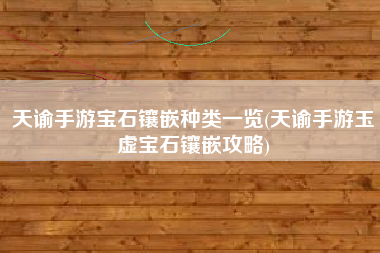天谕手游宝石镶嵌种类一览(天谕手游玉虚宝石镶嵌攻略)