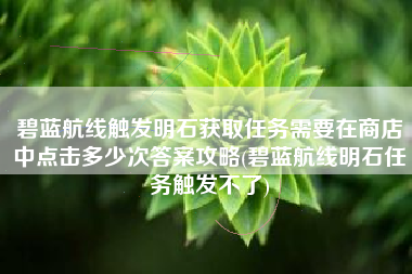 碧蓝航线触发明石获取任务需要在商店中点击多少次答案攻略(碧蓝航线明石任务触发不了)