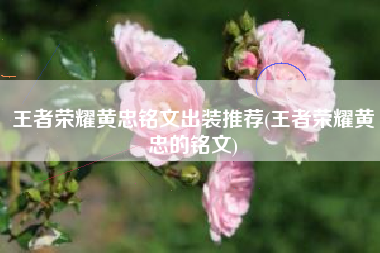王者荣耀黄忠铭文出装推荐(王者荣耀黄忠的铭文)
