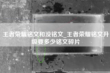 王者荣耀铭文和没铭文_王者荣耀铭文升级要多少铭文碎片