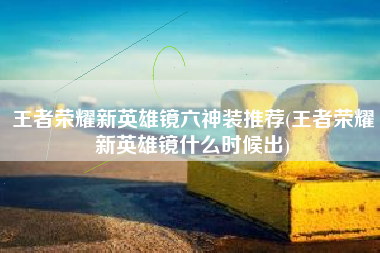 王者荣耀新英雄镜六神装推荐(王者荣耀新英雄镜什么时候出)