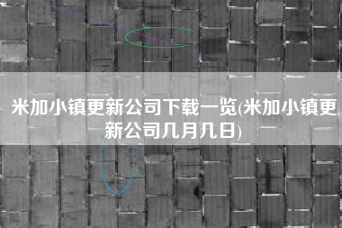 米加小镇更新公司下载一览(米加小镇更新公司几月几日)
