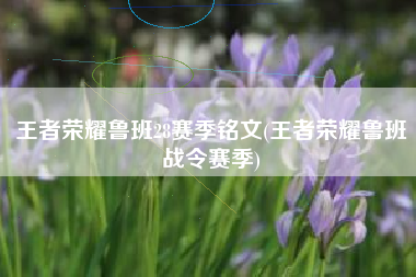 王者荣耀鲁班28赛季铭文(王者荣耀鲁班战令赛季)