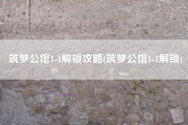 筑梦公馆1-1解锁攻略(筑梦公馆1-1解锁)