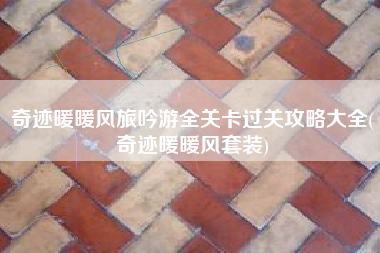 奇迹暖暖风旅吟游全关卡过关攻略大全(奇迹暖暖风套装)