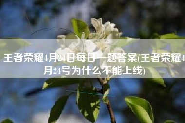 王者荣耀4月24日每日一题答案(王者荣耀4月24号为什么不能上线)
