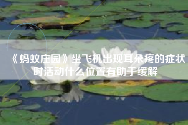 《蚂蚁庄园》坐飞机出现耳朵疼的症状时活动什么位置有助于缓解