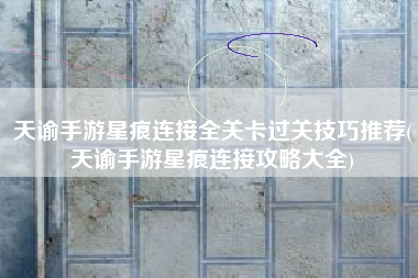 天谕手游星痕连接全关卡过关技巧推荐(天谕手游星痕连接攻略大全)