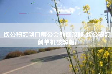 坎公骑冠剑白嫖公会勋章攻略(坎公骑冠剑单机破解版)