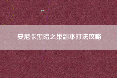 安尼卡黑暗之巢副本打法攻略