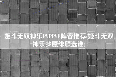 姬斗无双神乐PVPPVE阵容推荐(姬斗无双神乐梦魇绯颜选谁)