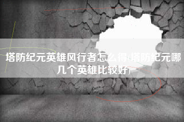 塔防纪元英雄风行者怎么得(塔防纪元哪几个英雄比较好)