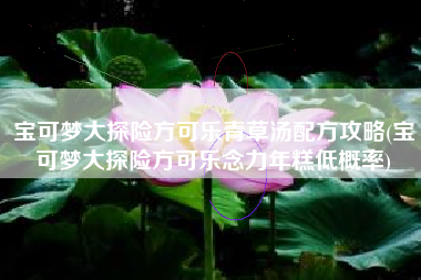 宝可梦大探险方可乐青草汤配方攻略(宝可梦大探险方可乐念力年糕低概率)