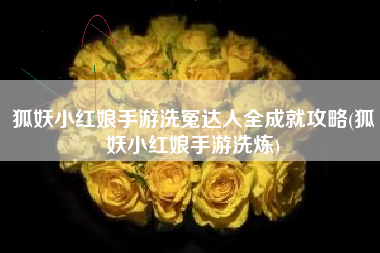 狐妖小红娘手游洗冤达人全成就攻略(狐妖小红娘手游洗炼)