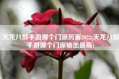 天龙八部手游哪个门派厉害2022(天龙八部手游哪个门派输出最高)