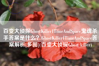 百变大侦探GhostKiller1TimeAndSpace鬼魂杀手答案是什么？GhostKiller1TimeAndSpace答案解析[多图](百变大侦探Ghost killer)