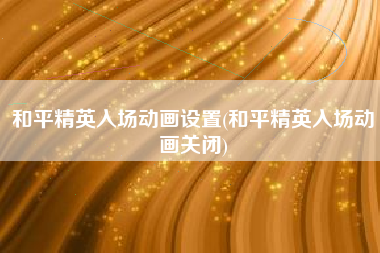 和平精英入场动画设置(和平精英入场动画关闭)