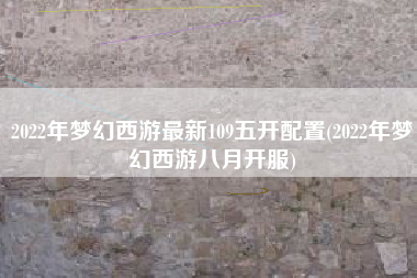 2022年梦幻西游最新109五开配置(2022年梦幻西游八月开服)