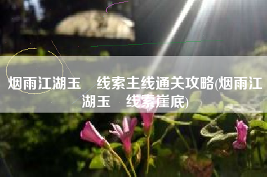 烟雨江湖玉玦线索主线通关攻略(烟雨江湖玉玦线索崖底)