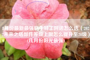 8月份最新最强蜗牛特工阿诺怎么选（2022未来之塔部件等级上限怎么提升至20级）(几月份阳光最强)