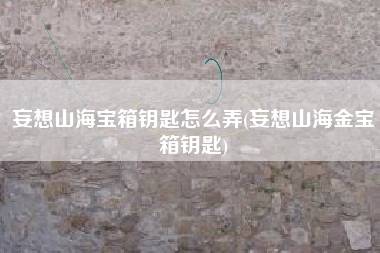 妄想山海宝箱钥匙怎么弄(妄想山海金宝箱钥匙)