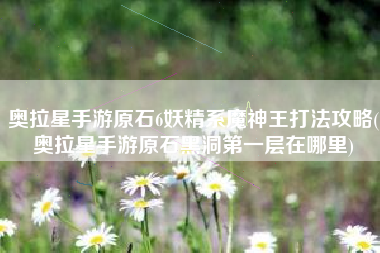 奥拉星手游原石6妖精系魔神王打法攻略(奥拉星手游原石黑洞第一层在哪里)