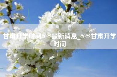 甘肃开学时间2022最新消息_2022甘肃开学时间