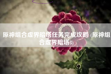 原神组合虚界暗塔任务完成攻略 (原神组合虚界暗塔3)