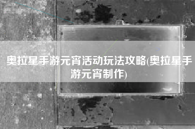 奥拉星手游元宵活动玩法攻略(奥拉星手游元宵制作)