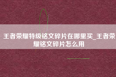 王者荣耀特级铭文碎片在哪里买_王者荣耀铭文碎片怎么用