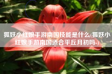 狐妖小红娘手游南国技能是什么(狐妖小红娘手游南国适合平丘月初吗-)