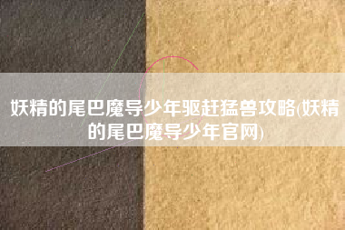 妖精的尾巴魔导少年驱赶猛兽攻略(妖精的尾巴魔导少年官网)