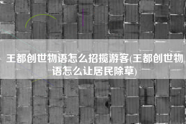 王都创世物语怎么招揽游客(王都创世物语怎么让居民除草)