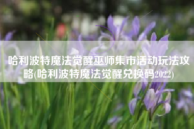 哈利波特魔法觉醒巫师集市活动玩法攻略(哈利波特魔法觉醒兑换码2022)