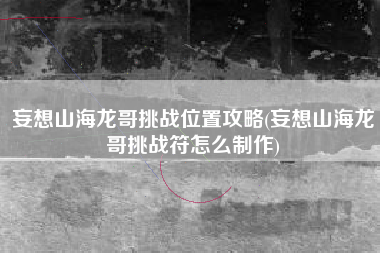 妄想山海龙哥挑战位置攻略(妄想山海龙哥挑战符怎么制作)