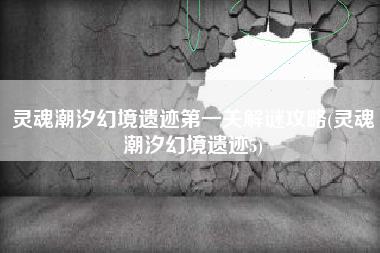 灵魂潮汐幻境遗迹第一关解谜攻略(灵魂潮汐幻境遗迹5)