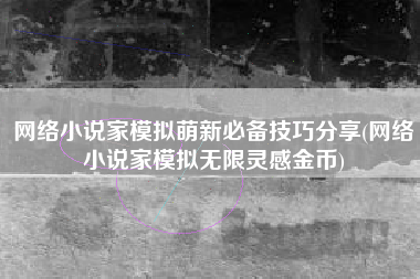 网络小说家模拟萌新必备技巧分享(网络小说家模拟无限灵感金币)