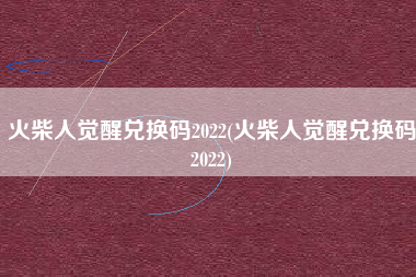 火柴人觉醒兑换码2022(火柴人觉醒兑换码2022)