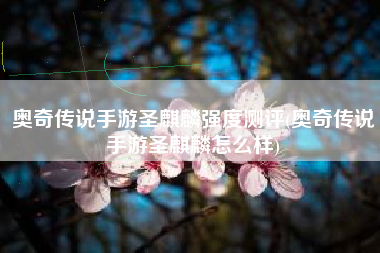 奥奇传说手游圣麒麟强度测评(奥奇传说手游圣麒麟怎么样)